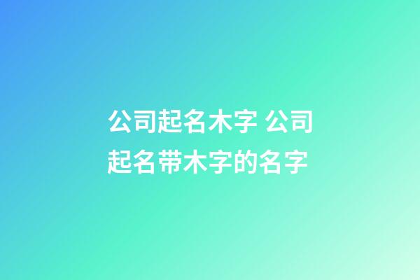 公司起名木字 公司起名带木字的名字-第1张-公司起名-玄机派